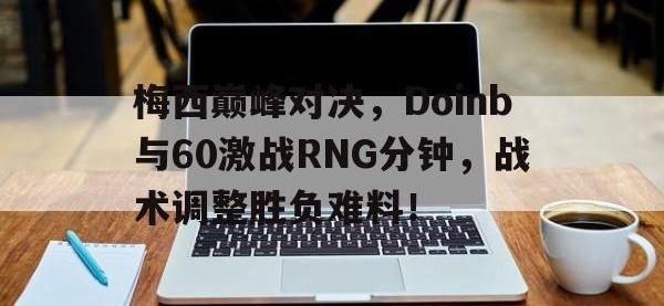 JJB竞技-梅西巅峰对决，Doinb与60激战RNG分钟，战术调整胜负难料！的简单介绍